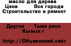 масло для дерева › Цена ­ 200 - Все города Строительство и ремонт » Другое   . Тыва респ.,Кызыл г.